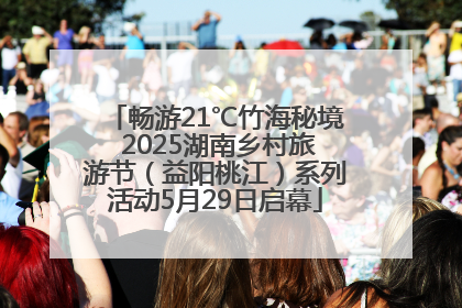 畅游21℃竹海秘境 2025湖南乡村旅游节（益阳桃江）系列活动5月29日启幕